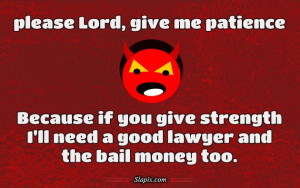 please lord give me patience because if you give strength