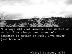 ... or mother or wife. I’ve never just been me.” -Cheryl Strayed, Wild