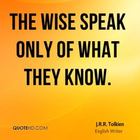 The wise speak only of what they know. - J.R.R. Tolkien