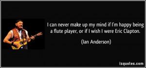 ... being a flute player, or if I wish I were Eric Clapton. - Ian Anderson