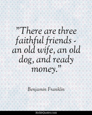 There are three faithful friends - an old wife, an old dog, and ready ...