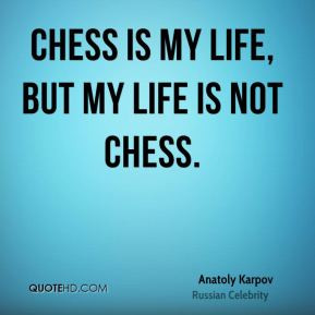 Anatoly Karpov - Chess is my life, but my life is not chess.