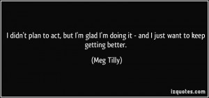 ... doing it - and I just want to keep getting better. - Meg Tilly