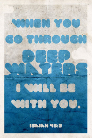 BIBLE When you go through deep waters I will be with you. Isaiah 43:2