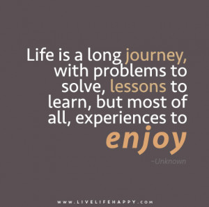 Life is a long journey, with problems to solve, lessons to learn, but ...