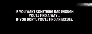 If you want something bad enoughyou'll find a way...if you don't, you ...