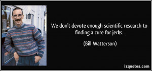 ... scientific research to finding a cure for jerks. - Bill Watterson