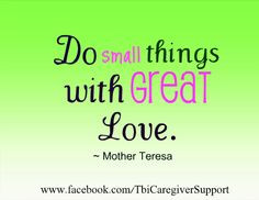 Do small things with great Love. ~Mother Teresa