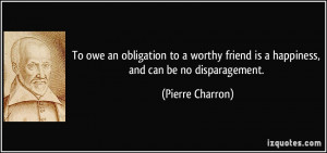 ... friend is a happiness, and can be no disparagement. - Pierre Charron