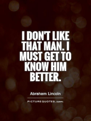 don't like that man. I must get to know him better. Picture Quote #1