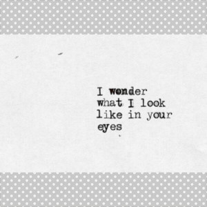 wonder what i look like in your eyes