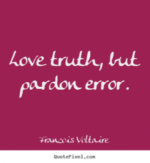 Love truth, but pardon error. Francois Voltaire love quotes
