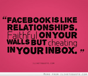 Facebook is like relationships. Faithful on your walls but ...