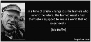 In a time of drastic change it is the learners who inherit the future ...