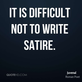 It is difficult not to write satire. - Juvenal