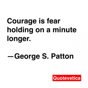 Courage is fear holding on a minute longer. -- George S. Patton