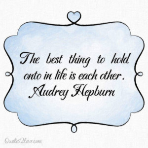 The best thing to hold onto is each other. Audrey Hepburn