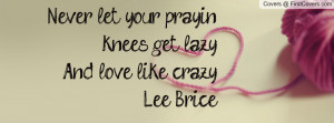 never let your prayin' knees get lazy and love like crazy -lee brice ...