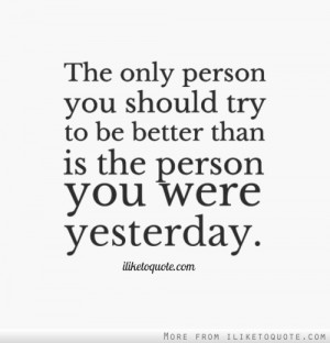 The only person you should try to be better than is the person you ...
