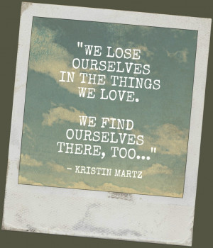 We lose ourselves in the things we love. We find ourselves there, too ...