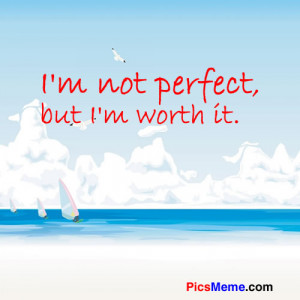 not perfect, but I’m worth it. ~Anonymous
