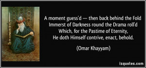 ... of Eternity, He doth Himself contrive, enact, behold. - Omar Khayyam