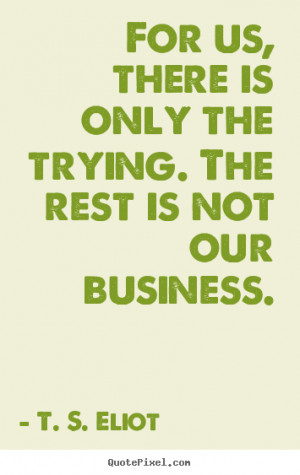 Success quotes - For us, there is only the trying. the rest is not our ...