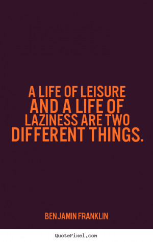 Quotes about life - A life of leisure and a life of laziness are two ...