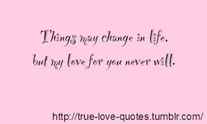 Things may change in life, but my love for you never will.