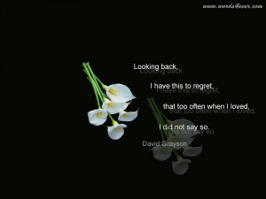 Looking back, I have this to regret, that too often when I loved, I ...