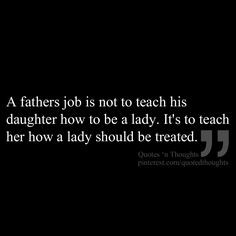 fathers job is not to teach his daughter how to be a lady. It's to ...