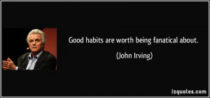 Good habits are worth being fanatical about. - John Irving