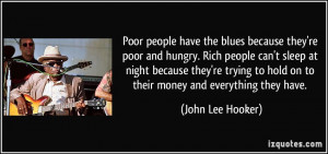 people have the blues because they're poor and hungry. Rich people ...