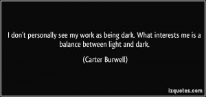my work as being dark. What interests me is a balance between light ...