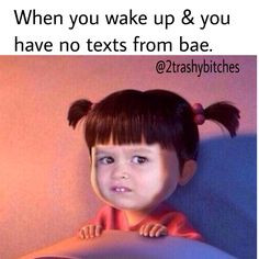 When you wake up and you have no texts from bae. More