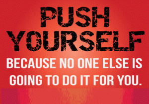 ... Yourself - Push yourself because no one else is going to do it for you