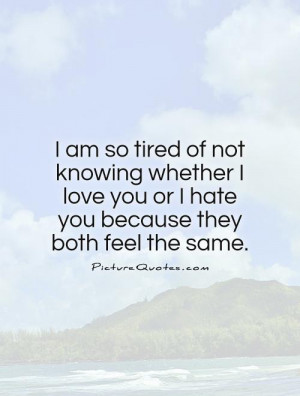 am so tired of not knowing whether I love you or I hate you because ...