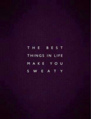 The best things in life make you sweaty