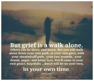 ... can say, but grief at times is a walk alone and in your own time