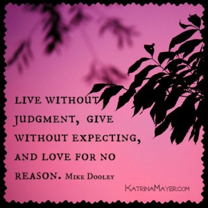 ... judgement, give without expecting, and love for no reason. Mike Dooley