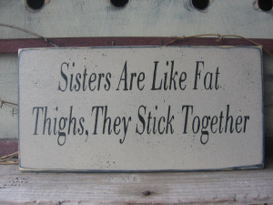Sisters Are Like Fat Thighs....They Stick Together.....funny...sign ...
