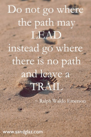 Do not go where the path may lead instead go where there is no path ...
