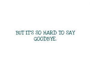 But its so hard to say goodbye