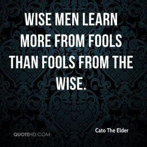 Cato The Elder - Wise men learn more from fools than fools from the ...