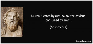 ... is eaten by rust, so are the envious consumed by envy. - Antisthenes