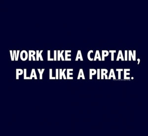 Work like a captain, Play like a Pirate