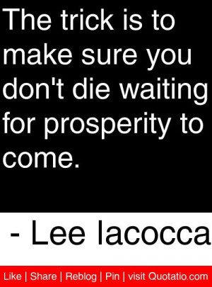 ... die waiting for prosperity to come. - Lee Iacocca #quotes #quotations