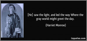 ... led the way Where the gray world might greet the day. - Harriet Monroe