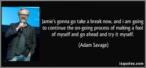 ... making a fool of myself and go ahead and try it myself. - Adam Savage