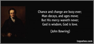 Chance and change are busy ever; Man decays, and ages move; But His ...